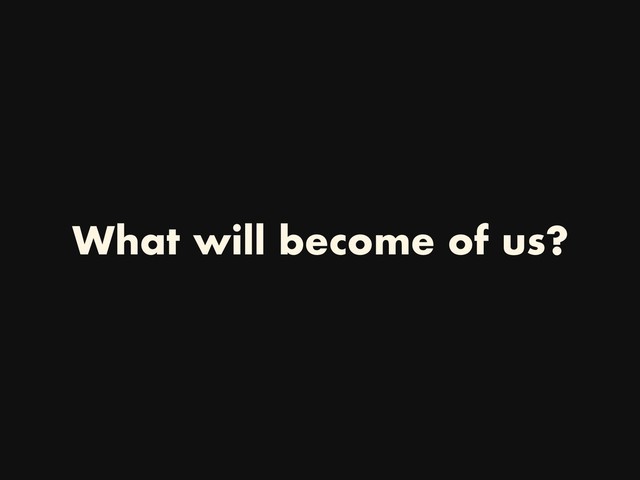 What will become of us?
