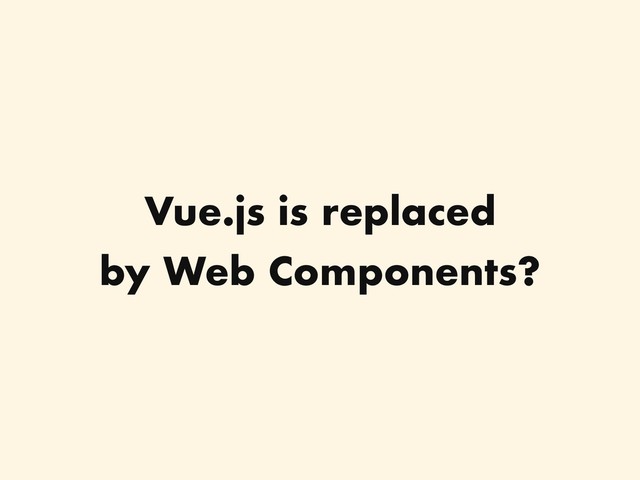 Vue.js is replaced
by Web Components?

