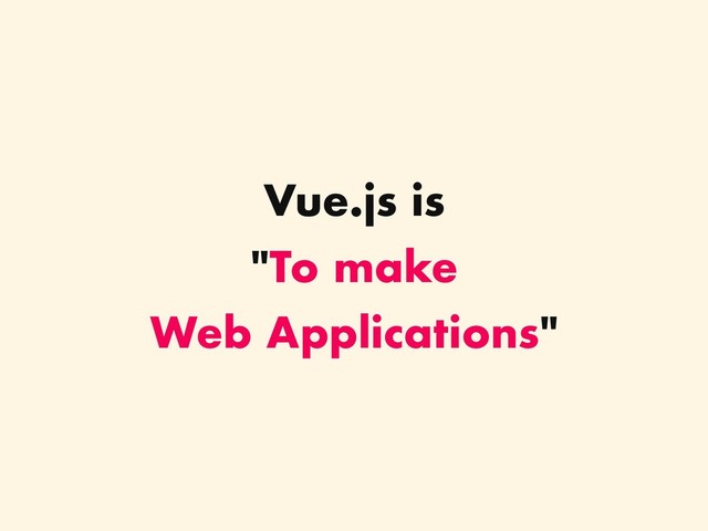Vue.js is 
"To make 
Web Applications"
