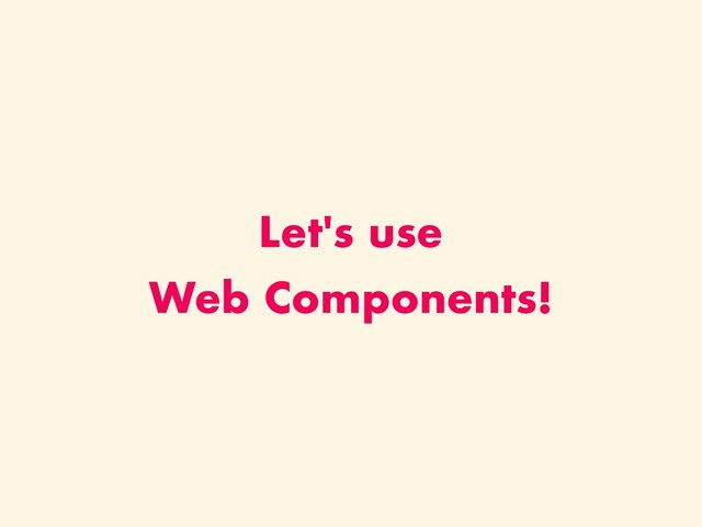 Let's use
Web Components!
