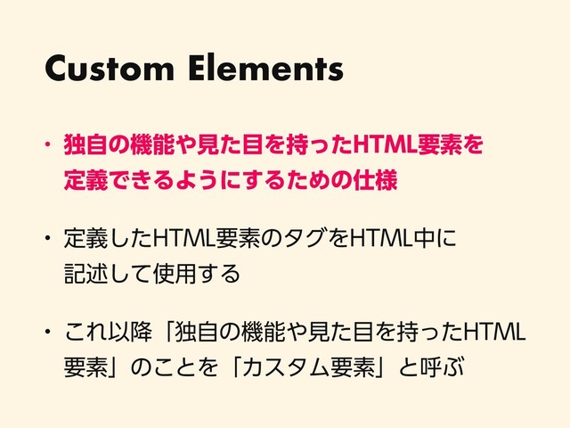 Custom Elements
w ಠࣗͷػೳ΍ݟͨ໨Λ࣋ͬͨ)5.-ཁૉΛ 
ఆٛͰ͖ΔΑ͏ʹ͢ΔͨΊͷ࢓༷
w ఆٛͨ͠)5.-ཁૉͷλάΛ)5.-தʹ 
هड़ͯ͠࢖༻͢Δ
w ͜ΕҎ߱ʮಠࣗͷػೳ΍ݟͨ໨Λ࣋ͬͨ)5.-
ཁૉʯͷ͜ͱΛʮΧελϜཁૉʯͱݺͿ
