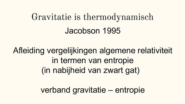 Gravitatie is thermodynamisch
Jacobson 1995
Afleiding vergelijkingen algemene relativiteit
in termen van entropie
(in nabijheid van zwart gat)
verband gravitatie – entropie
