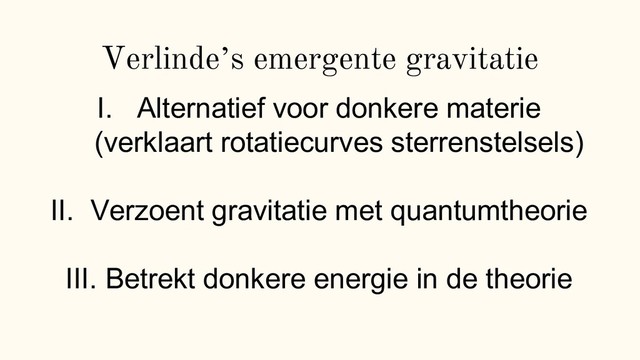 Verlinde‟s emergente gravitatie
I. Alternatief voor donkere materie
(verklaart rotatiecurves sterrenstelsels)
II. Verzoent gravitatie met quantumtheorie
III. Betrekt donkere energie in de theorie
