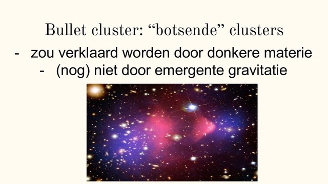 Bullet cluster: “botsende” clusters
- zou verklaard worden door donkere materie
- (nog) niet door emergente gravitatie
