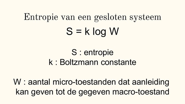 Entropie van een gesloten systeem
S = k log W
S : entropie
k : Boltzmann constante
W : aantal micro-toestanden dat aanleiding
kan geven tot de gegeven macro-toestand
