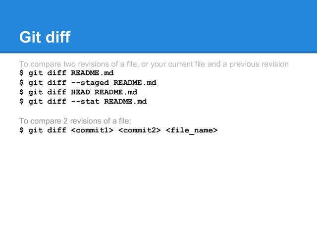 Git diff
To compare two revisions of a file, or your current file and a previous revision
$ git diff README.md
$ git diff --staged README.md
$ git diff HEAD README.md
$ git diff --stat README.md
To compare 2 revisions of a file:
$ git diff   
