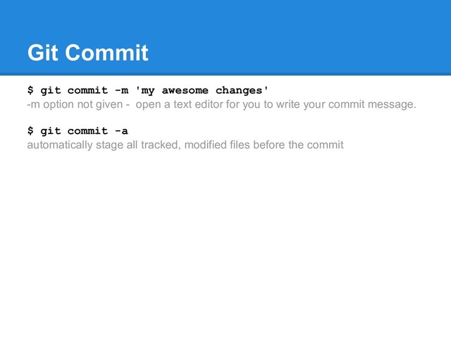 Git Commit
$ git commit -m 'my awesome changes'
-m option not given - open a text editor for you to write your commit message.
$ git commit -a
automatically stage all tracked, modified files before the commit
