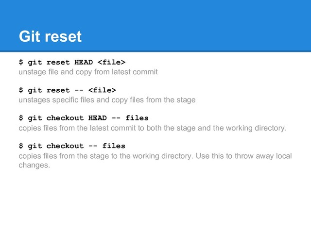 Git reset
$ git reset HEAD 
unstage file and copy from latest commit
$ git reset -- 
unstages specific files and copy files from the stage
$ git checkout HEAD -- files
copies files from the latest commit to both the stage and the working directory.
$ git checkout -- files
copies files from the stage to the working directory. Use this to throw away local
changes.
