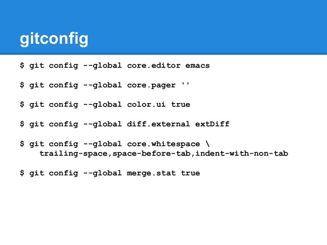 gitconfig
$ git config --global core.editor emacs
$ git config --global core.pager ''
$ git config --global color.ui true
$ git config --global diff.external extDiff
$ git config --global core.whitespace \
trailing-space,space-before-tab,indent-with-non-tab
$ git config --global merge.stat true
