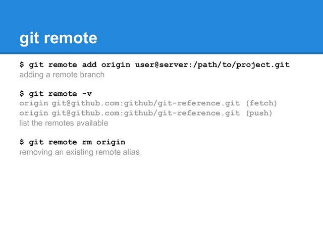 git remote
$ git remote add origin user@server:/path/to/project.git
adding a remote branch
$ git remote -v
origin git@github.com:github/git-reference.git (fetch)
origin git@github.com:github/git-reference.git (push)
list the remotes available
$ git remote rm origin
removing an existing remote alias
