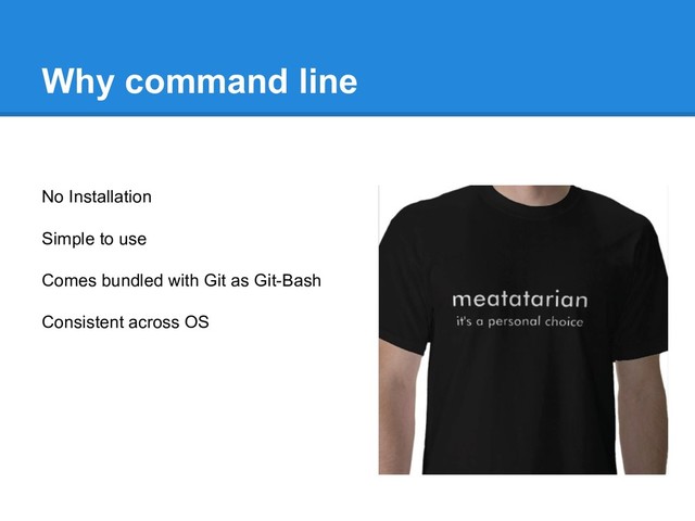 Why command line
No Installation
Simple to use
Comes bundled with Git as Git-Bash
Consistent across OS
