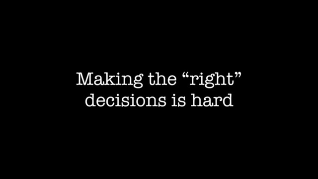 Making the “right”
decisions is hard
