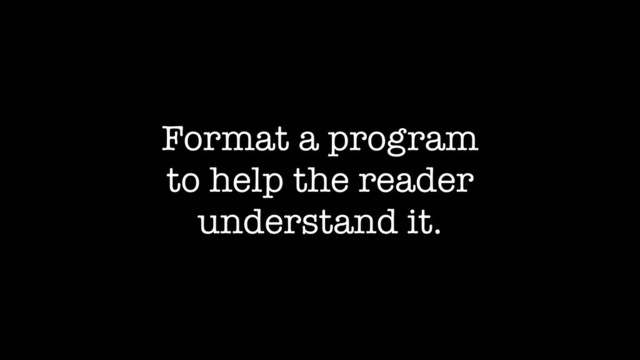 Format a program
to help the reader
understand it.
