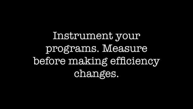 Instrument your
programs. Measure
before making efﬁciency
changes.
