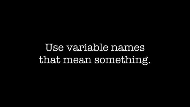 Use variable names
that mean something.
