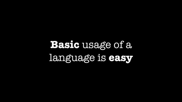 Basic usage of a
language is easy
