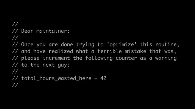 //
// Dear maintainer:
//
// Once you are done trying to 'optimize' this routine,
// and have realized what a terrible mistake that was,
// please increment the following counter as a warning
// to the next guy:
//
// total_hours_wasted_here = 42
//
