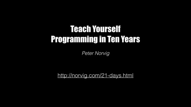 http://norvig.com/21-days.html
Teach Yourself
Programming in Ten Years
Peter Norvig
