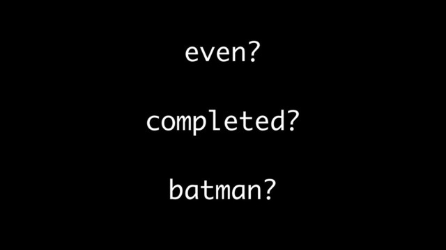 even?
completed?
batman?
