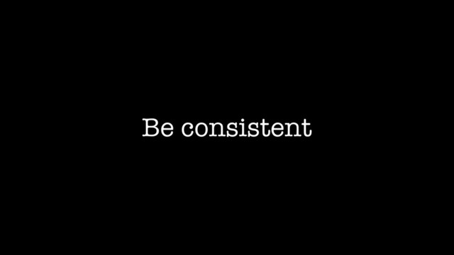 Be consistent

