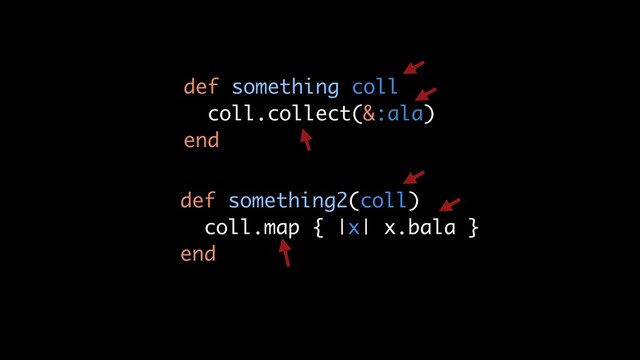 def something coll
coll.collect(&:ala)
end
def something2(coll)
coll.map { |x| x.bala }
end
