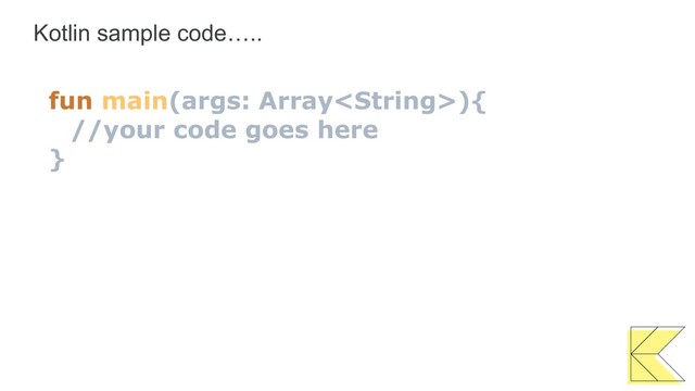 Kotlin sample code…..
fun main(args: Array){
//your code goes here
}
