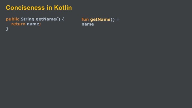 Conciseness in Kotlin
public String getName() {
return name;
}
fun getName() =
name
