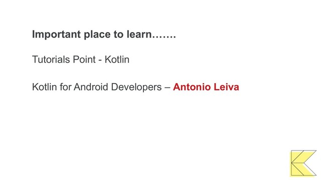 Important place to learn…….
Tutorials Point - Kotlin
Kotlin for Android Developers – Antonio Leiva
