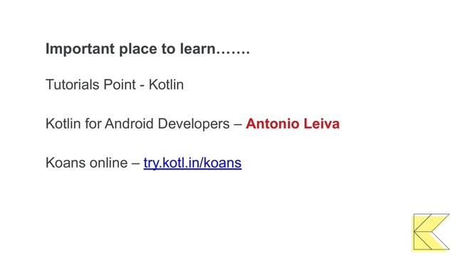 Important place to learn…….
Tutorials Point - Kotlin
Kotlin for Android Developers – Antonio Leiva
Koans online – try.kotl.in/koans

