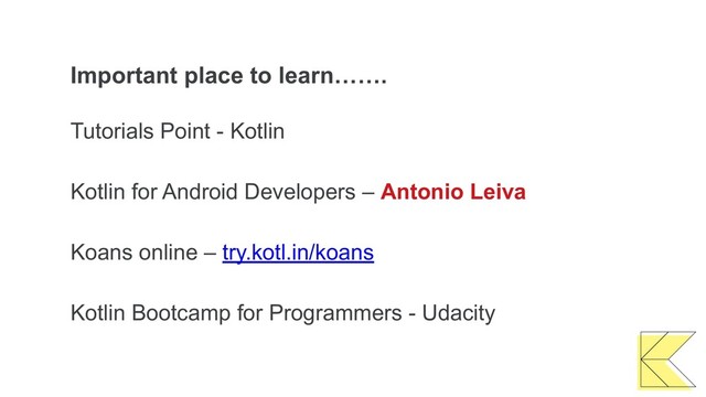 Important place to learn…….
Tutorials Point - Kotlin
Kotlin for Android Developers – Antonio Leiva
Koans online – try.kotl.in/koans
Kotlin Bootcamp for Programmers - Udacity
