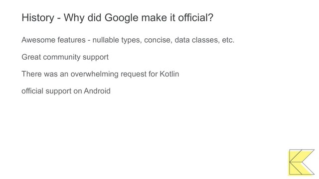 History - Why did Google make it official?
Awesome features - nullable types, concise, data classes, etc.
Great community support
There was an overwhelming request for Kotlin
official support on Android
