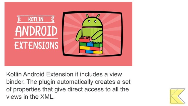 Kotlin Android Extension it includes a view
binder. The plugin automatically creates a set
of properties that give direct access to all the
views in the XML.
