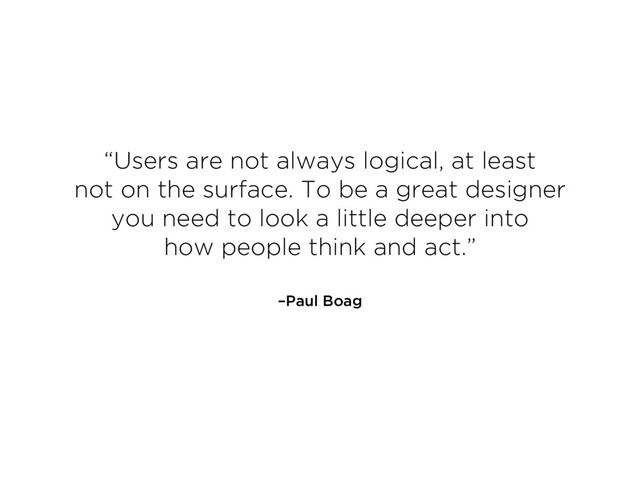 –Paul Boag
“Users are not always logical, at least  
not on the surface. To be a great designer
you need to look a little deeper into  
how people think and act.”
