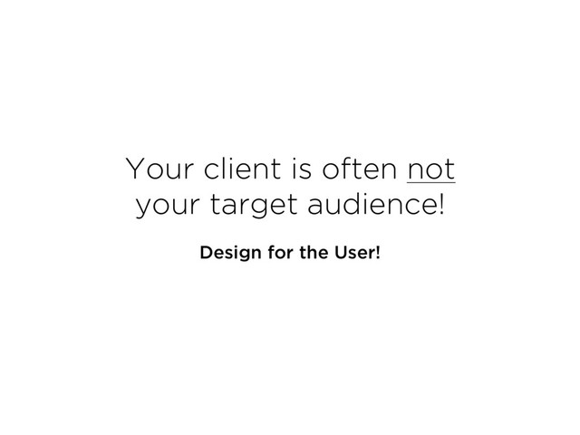 Your client is often not  
your target audience!
Design for the User!
