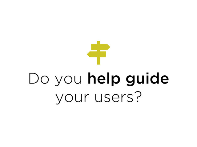 Do you help guide
your users?
