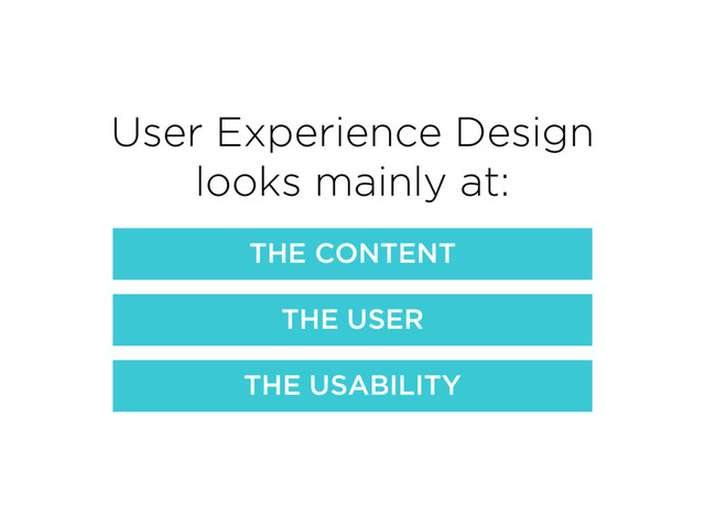 User Experience Design
looks mainly at:
THE CONTENT
THE USER
THE USABILITY
