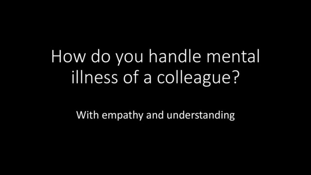 How do you handle mental
illness of a colleague?
With empathy and understanding
