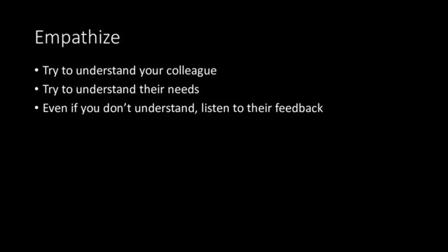 Empathize
• Try to understand your colleague
• Try to understand their needs
• Even if you don’t understand, listen to their feedback

