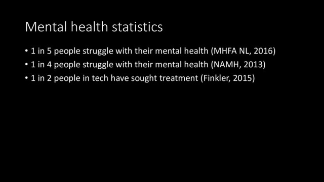 Mental health statistics
• 1 in 5 people struggle with their mental health (MHFA NL, 2016)
• 1 in 4 people struggle with their mental health (NAMH, 2013)
• 1 in 2 people in tech have sought treatment (Finkler, 2015)
