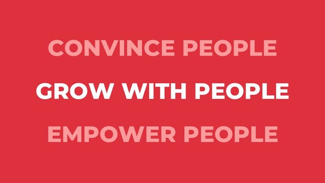 CONVINCE PEOPLE
GROW WITH PEOPLE
EMPOWER PEOPLE
