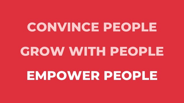 CONVINCE PEOPLE
GROW WITH PEOPLE
EMPOWER PEOPLE
