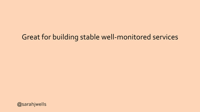 @sarahjwells
Great for building stable well-monitored services

