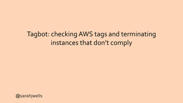 @sarahjwells
Tagbot: checking AWS tags and terminating
instances that don’t comply
