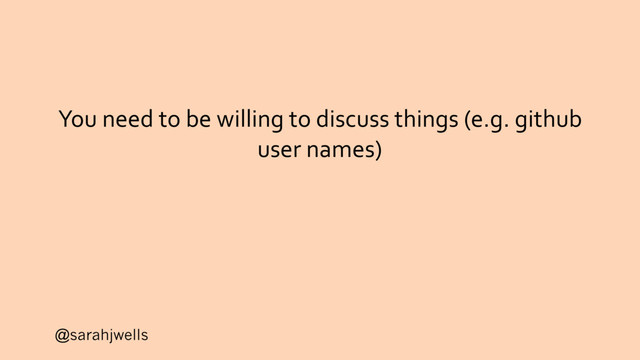@sarahjwells
You need to be willing to discuss things (e.g. github
user names)
