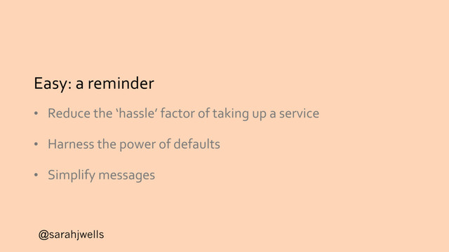 @sarahjwells
Easy: a reminder
• Reduce the ‘hassle’ factor of taking up a service
• Harness the power of defaults
• Simplify messages
