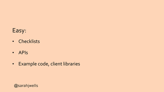 @sarahjwells
Easy:
• Checklists
• APIs
• Example code, client libraries
