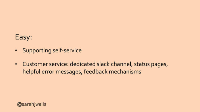 @sarahjwells
Easy:
• Supporting self-service
• Customer service: dedicated slack channel, status pages,
helpful error messages, feedback mechanisms
