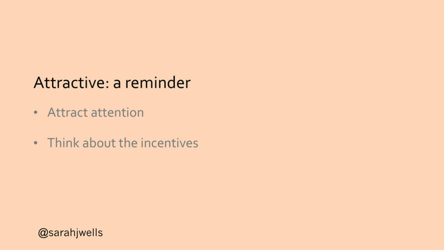 @sarahjwells
Attractive: a reminder
• Attract attention
• Think about the incentives
