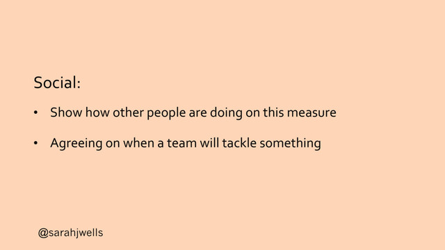 @sarahjwells
Social:
• Show how other people are doing on this measure
• Agreeing on when a team will tackle something
