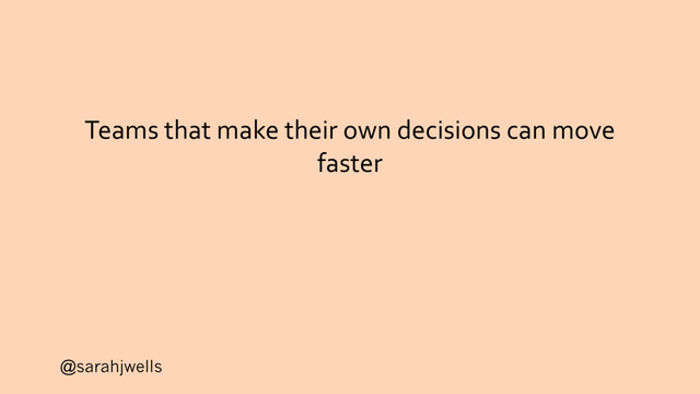 @sarahjwells
Teams that make their own decisions can move
faster
